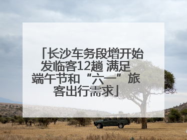 长沙车务段增开始发临客12趟 满足端午节和“六一”旅客出行需求