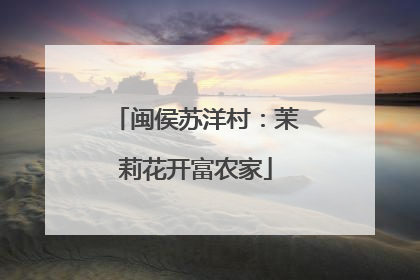 闽侯苏洋村：茉莉花开富农家