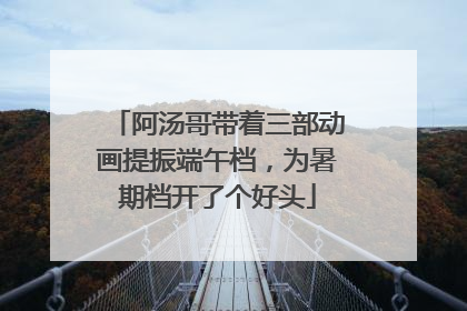 阿汤哥带着三部动画提振端午档，为暑期档开了个好头