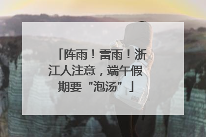 阵雨！雷雨！浙江人注意，端午假期要“泡汤”