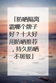 防晒隔离霜哪个牌子好？十大好用防晒推荐，持久防晒不斑驳