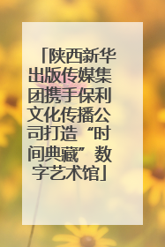 陕西新华出版传媒集团携手保利文化传播公司打造“时间典藏”数字艺术馆
