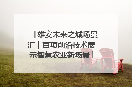 雄安未来之城场景汇｜百项前沿技术展示智慧农业新场景