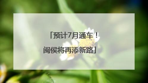 预计7月通车！闽侯将再添新路