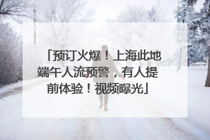 预订火爆！上海此地端午人流预警，有人提前体验！视频曝光