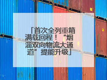 首次全列重箱满载回程！“烟淄双向物流大通道”提能升级