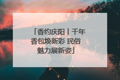 香约庆阳丨千年香包焕新彩 民俗魅力展新姿