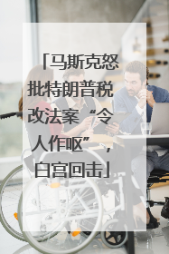 马斯克怒批特朗普税改法案“令人作呕”，白宫回击