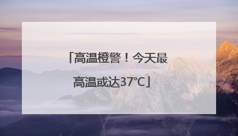 高温橙警！今天最高温或达37℃