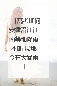 高考期间安徽沿江江南等地降雨不断 局地今有大暴雨
