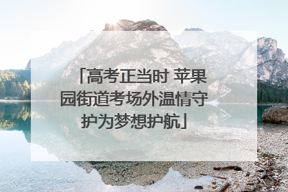 高考正当时 苹果园街道考场外温情守护为梦想护航