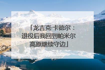 龙吉克·卡德尔：退役后我回到帕米尔高原继续守边