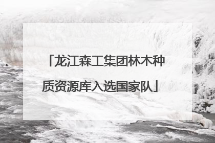 龙江森工集团林木种质资源库入选国家队