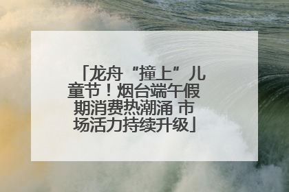 龙舟“撞上”儿童节！烟台端午假期消费热潮涌 市场活力持续升级