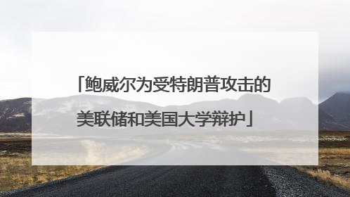 鲍威尔为受特朗普攻击的美联储和美国大学辩护
