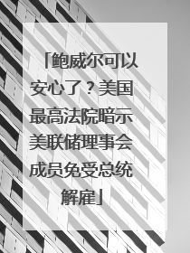 鲍威尔可以安心了？美国最高法院暗示美联储理事会成员免受总统解雇