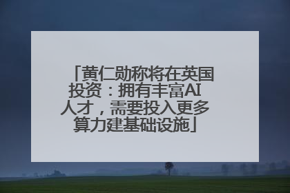 黄仁勋称将在英国投资：拥有丰富AI人才，需要投入更多算力建基础设施