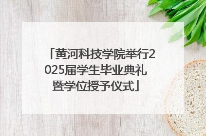 黄河科技学院举行2025届学生毕业典礼暨学位授予仪式