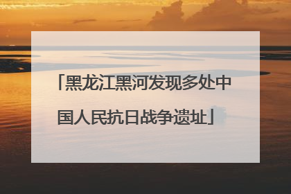 黑龙江黑河发现多处中国人民抗日战争遗址