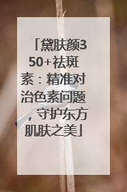 黛肤颜350+祛斑素：精准对治色素问题，守护东方肌肤之美
