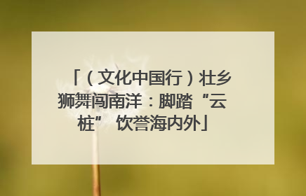 （文化中国行）壮乡狮舞闯南洋：脚踏“云桩” 饮誉海内外
