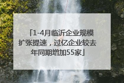 1-4月临沂企业规模扩张提速，过亿企业较去年同期增加55家