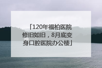 120年福柏医院修旧如旧，8月底变身口腔医院办公楼