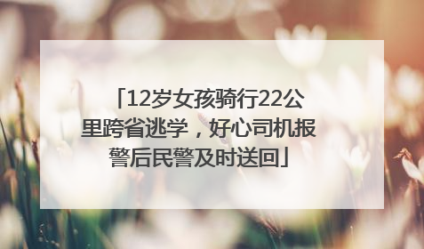 12岁女孩骑行22公里跨省逃学，好心司机报警后民警及时送回