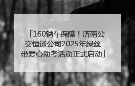160辆车保障！济南公交恒通公司2025年绿丝带爱心助考活动正式启动