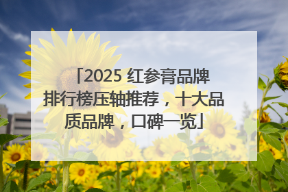 2025 红参膏品牌排行榜压轴推荐，十大品质品牌，口碑一览