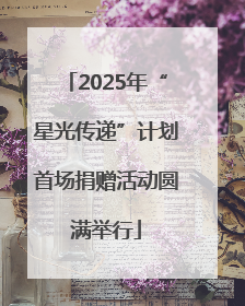 2025年“星光传递”计划首场捐赠活动圆满举行