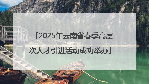 2025年云南省春季高层次人才引进活动成功举办