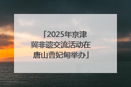 2025年京津冀非遗交流活动在唐山曹妃甸举办