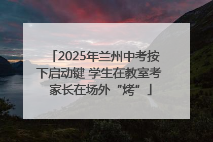 2025年兰州中考按下启动键 学生在教室考 家长在场外“烤”