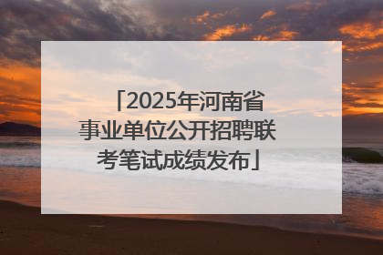 2025年河南省事业单位公开招聘联考笔试成绩发布