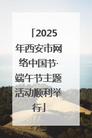 2025年西安市网络中国节·端午节主题活动顺利举行
