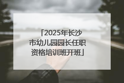 2025年长沙市幼儿园园长任职资格培训班开班