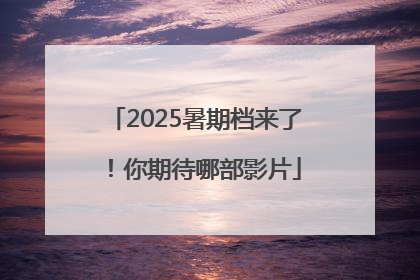 2025暑期档来了！你期待哪部影片