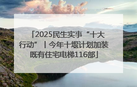 2025民生实事“十大行动”丨今年十堰计划加装既有住宅电梯116部