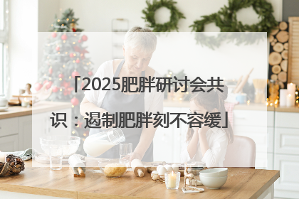 2025肥胖研讨会共识：遏制肥胖刻不容缓