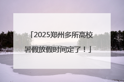 2025郑州多所高校暑假放假时间定了！