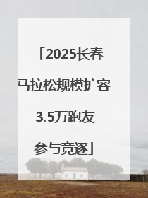 2025长春马拉松规模扩容 3.5万跑友参与竞逐