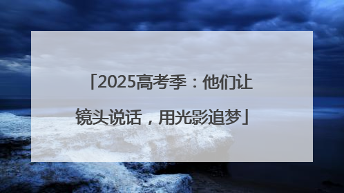 2025高考季：他们让镜头说话，用光影追梦