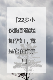22岁小伙腹部隆起如孕妇，竟是它在作祟！