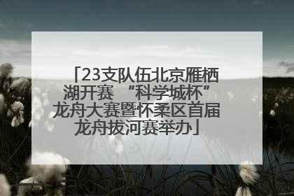 23支队伍北京雁栖湖开赛 “科学城杯”龙舟大赛暨怀柔区首届龙舟拔河赛举办