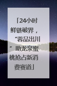 24小时鲜链破界，“蓉品出川”助龙泉蜜桃抢占新消费赛道