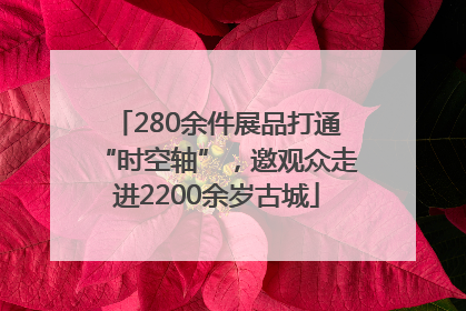 280余件展品打通“时空轴”，邀观众走进2200余岁古城