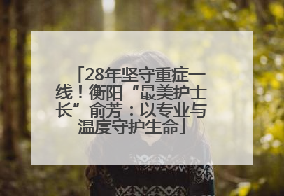 28年坚守重症一线！衡阳“最美护士长”俞芳：以专业与温度守护生命