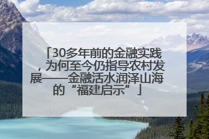 30多年前的金融实践，为何至今仍指导农村发展——金融活水润泽山海的“福建启示”