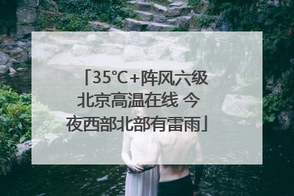 35℃+阵风六级 北京高温在线 今夜西部北部有雷雨
